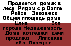 Продаётся  домик в лесу. Рядом с р.Волга.  › Район ­ Заволжск › Общая площадь дома ­ 69 › Цена ­ 200 000 - Все города Недвижимость » Дома, коттеджи, дачи продажа   . Липецкая обл.,Липецк г.